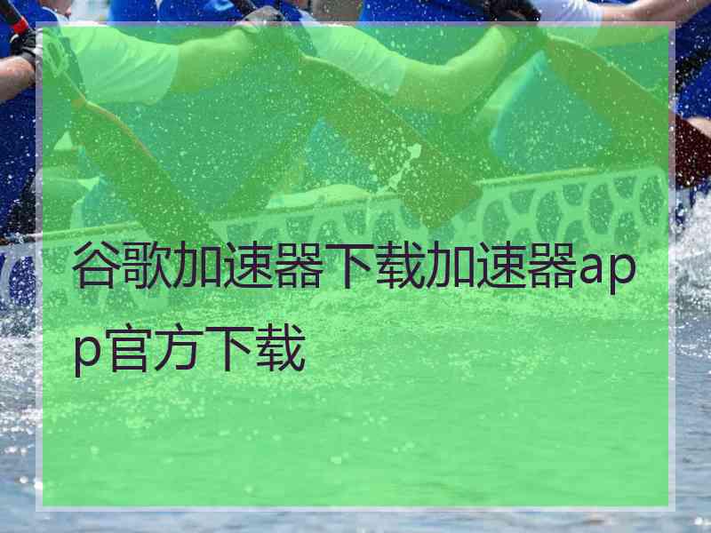 谷歌加速器下载加速器app官方下载