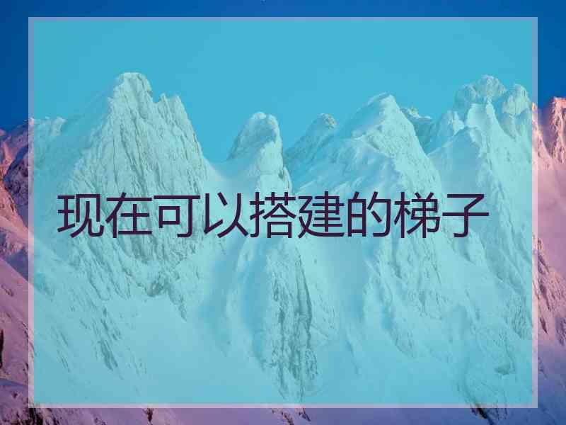 现在可以搭建的梯子