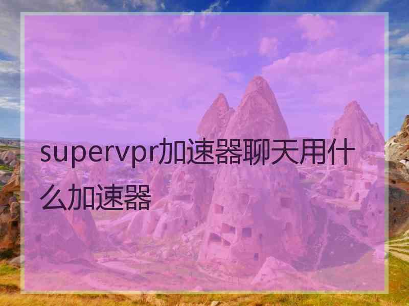supervpr加速器聊天用什么加速器