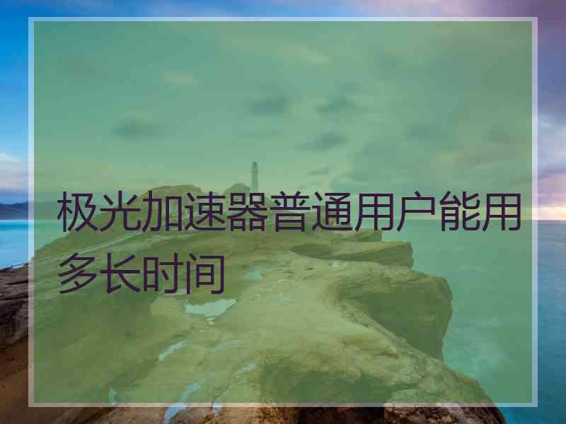 极光加速器普通用户能用多长时间