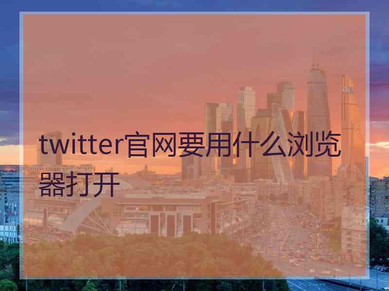 twitter官网要用什么浏览器打开