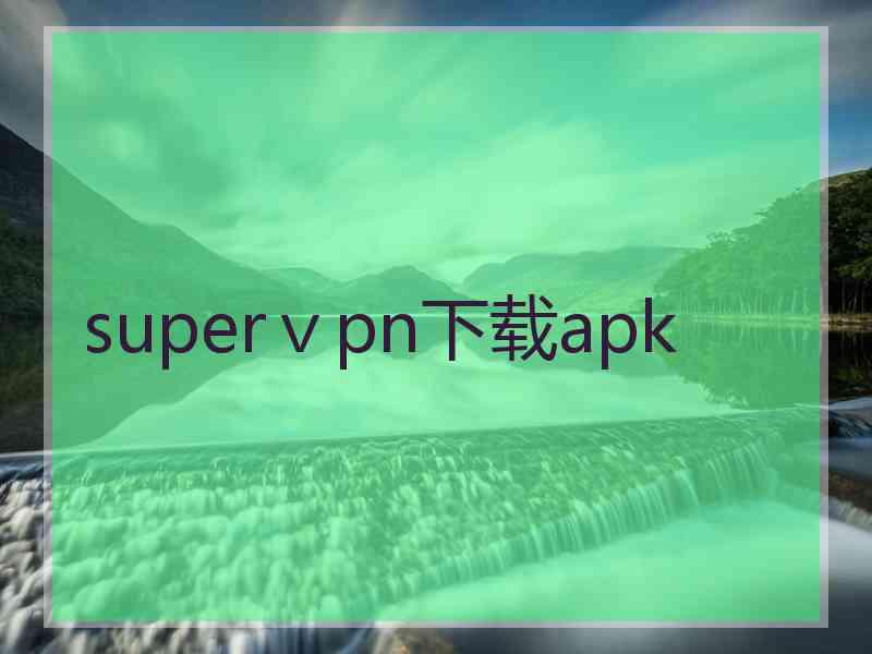 superⅴpn下载apk