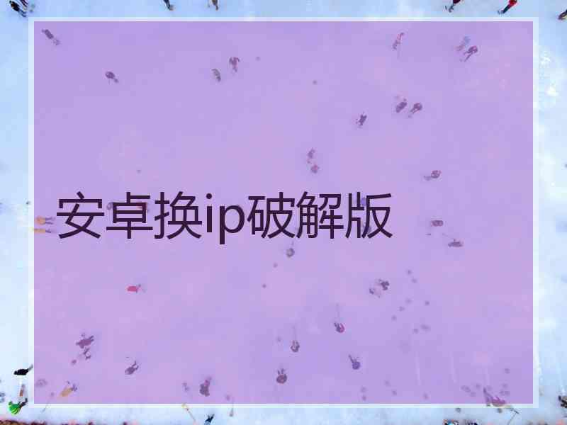 安卓换ip破解版