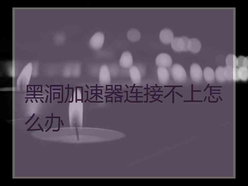 黑洞加速器连接不上怎么办
